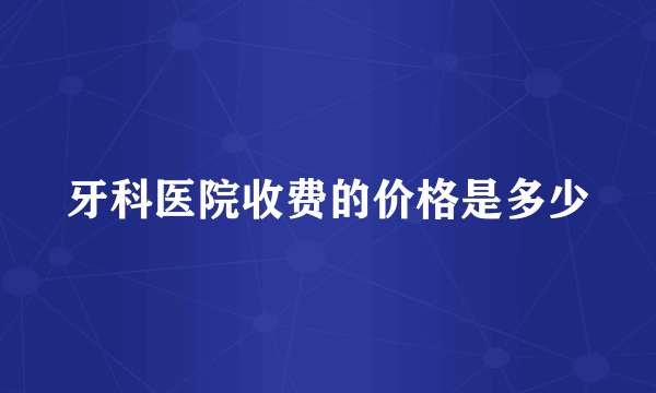 牙科医院收费的价格是多少