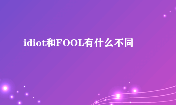 idiot和FOOL有什么不同