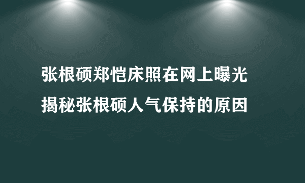 张根硕郑恺床照在网上曝光 揭秘张根硕人气保持的原因