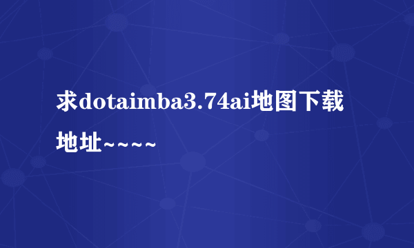 求dotaimba3.74ai地图下载地址~~~~