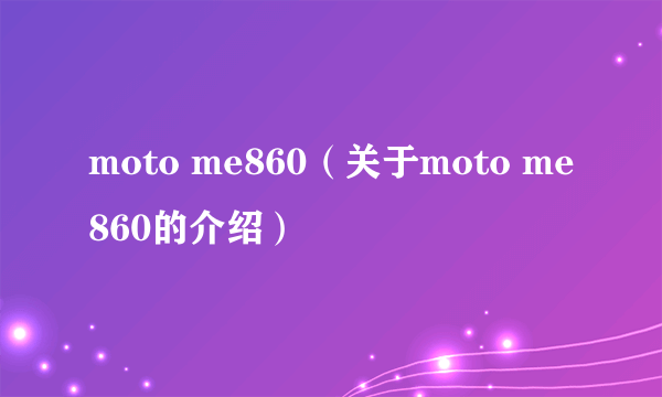 moto me860（关于moto me860的介绍）