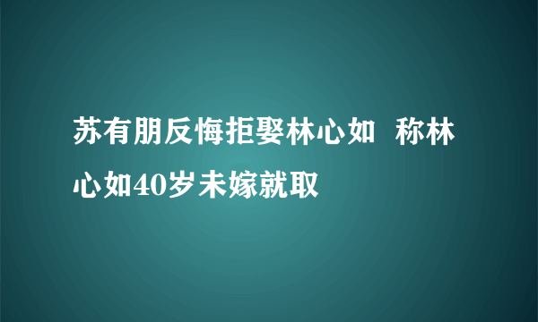 苏有朋反悔拒娶林心如  称林心如40岁未嫁就取