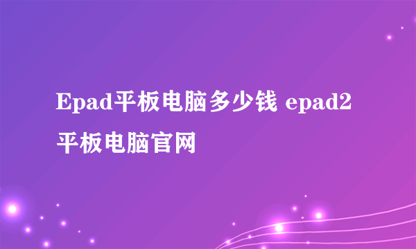 Epad平板电脑多少钱 epad2平板电脑官网