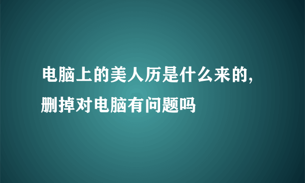 电脑上的美人历是什么来的,删掉对电脑有问题吗