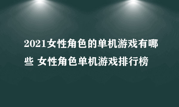 2021女性角色的单机游戏有哪些 女性角色单机游戏排行榜