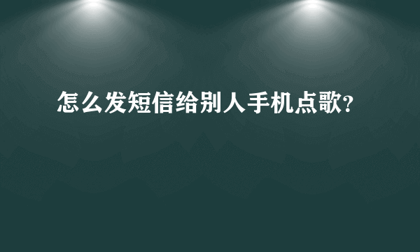 怎么发短信给别人手机点歌？