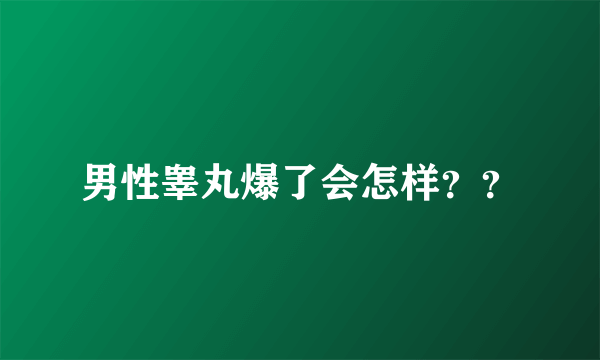 男性睾丸爆了会怎样？？