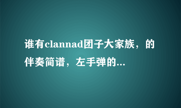 谁有clannad团子大家族，的伴奏简谱，左手弹的那种……急呢！！！！~