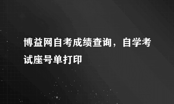 博益网自考成绩查询，自学考试座号单打印