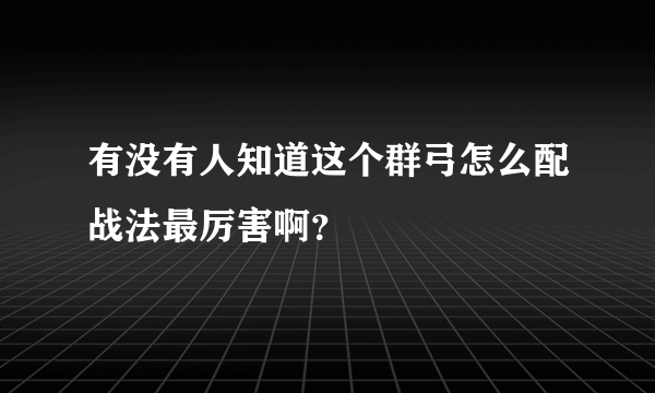 有没有人知道这个群弓怎么配战法最厉害啊？