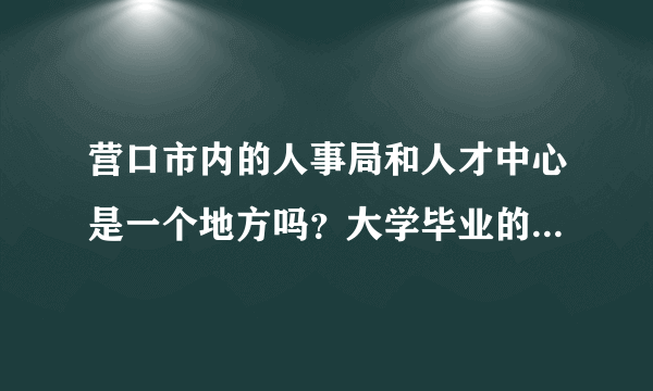 营口市内的人事局和人才中心是一个地方吗？大学毕业的档案放到哪里？