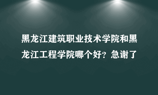 黑龙江建筑职业技术学院和黑龙江工程学院哪个好？急谢了