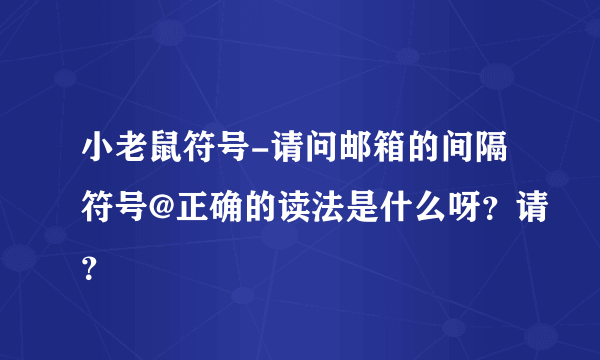 小老鼠符号-请问邮箱的间隔符号@正确的读法是什么呀？请？