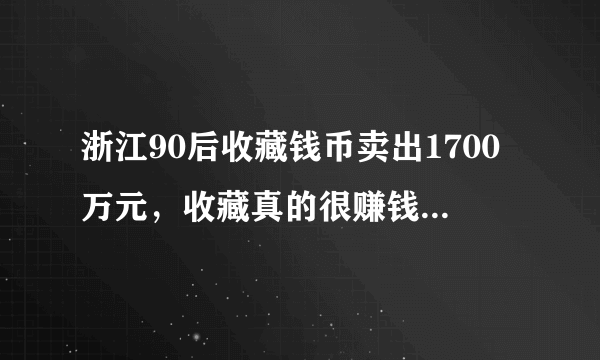 浙江90后收藏钱币卖出1700万元，收藏真的很赚钱吗？你有没有买藏品被骗的经历？