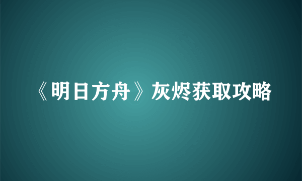 《明日方舟》灰烬获取攻略