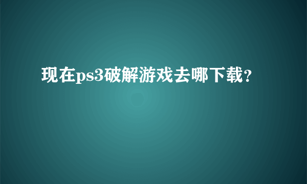 现在ps3破解游戏去哪下载？