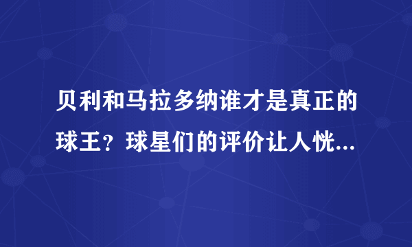 贝利和马拉多纳谁才是真正的球王？球星们的评价让人恍然大悟！