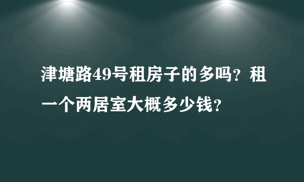 津塘路49号租房子的多吗？租一个两居室大概多少钱？