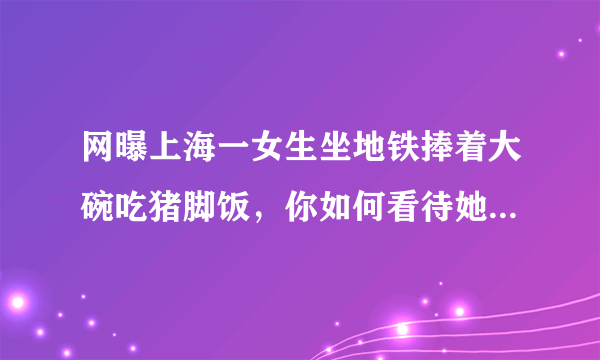 网曝上海一女生坐地铁捧着大碗吃猪脚饭，你如何看待她的行为？