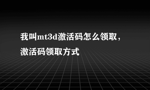 我叫mt3d激活码怎么领取，激活码领取方式