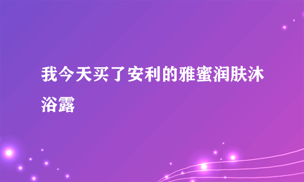 我今天买了安利的雅蜜润肤沐浴露