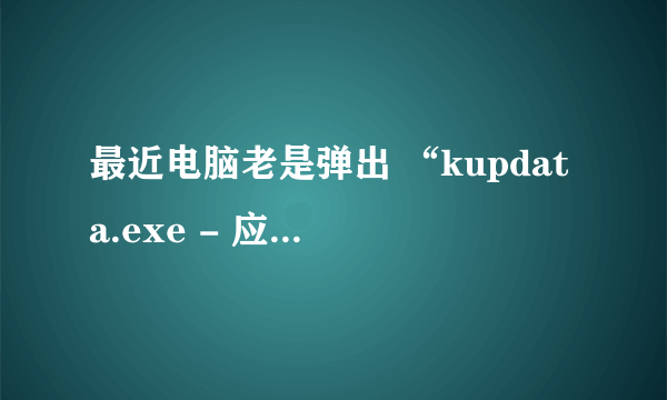 最近电脑老是弹出 “kupdata.exe - 应用程序错误” 对话框