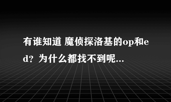 有谁知道 魔侦探洛基的op和ed？为什么都找不到呢？这部动漫没人看吗？？