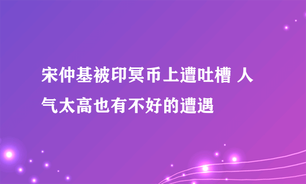 宋仲基被印冥币上遭吐槽 人气太高也有不好的遭遇