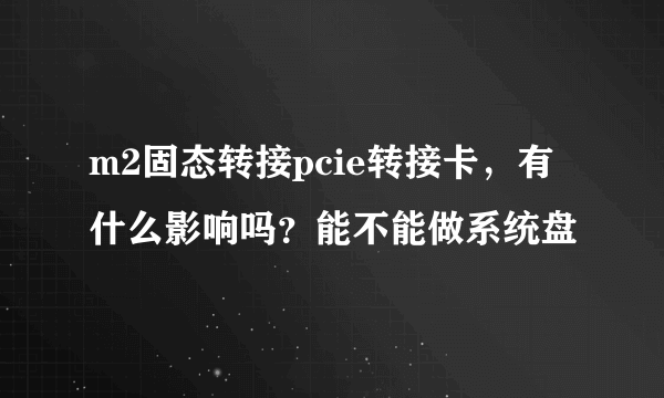 m2固态转接pcie转接卡，有什么影响吗？能不能做系统盘