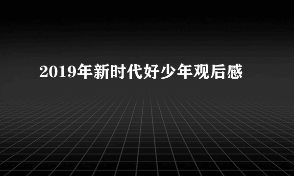 2019年新时代好少年观后感