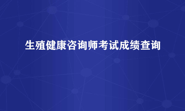 生殖健康咨询师考试成绩查询