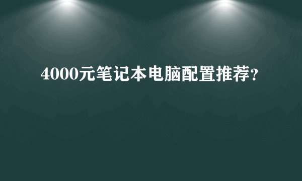 4000元笔记本电脑配置推荐？