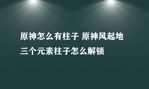 原神怎么有柱子 原神风起地三个元素柱子怎么解锁