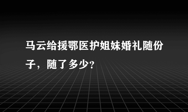 马云给援鄂医护姐妹婚礼随份子，随了多少？