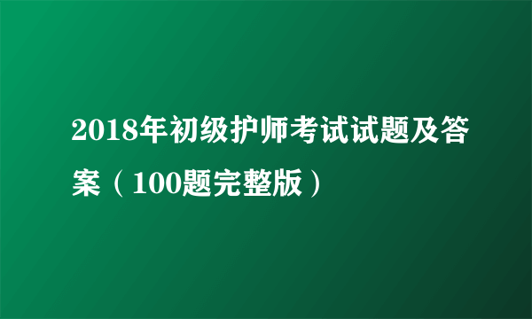 2018年初级护师考试试题及答案（100题完整版）