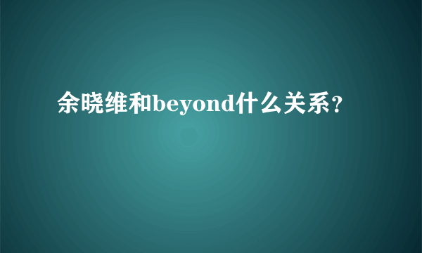 余晓维和beyond什么关系？