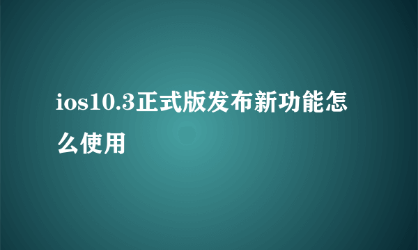 ios10.3正式版发布新功能怎么使用