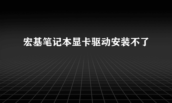 宏基笔记本显卡驱动安装不了