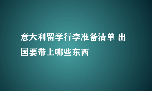 意大利留学行李准备清单 出国要带上哪些东西