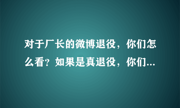 对于厂长的微博退役，你们怎么看？如果是真退役，你们会不会感到可惜？