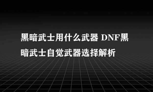 黑暗武士用什么武器 DNF黑暗武士自觉武器选择解析