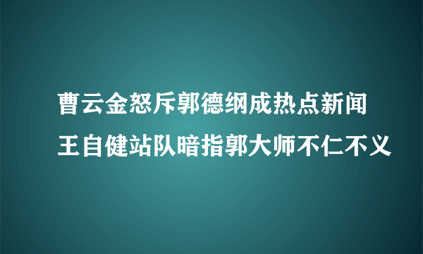 曹云金怒斥郭德纲成热点新闻王自健站队暗指郭大师不仁不义