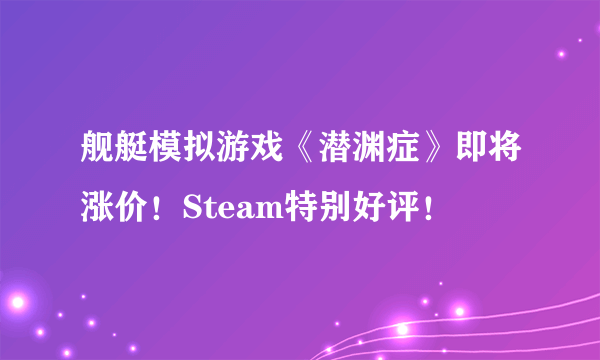 舰艇模拟游戏《潜渊症》即将涨价！Steam特别好评！