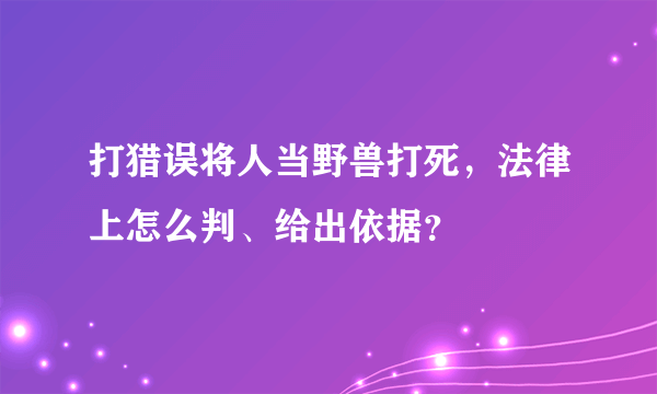 打猎误将人当野兽打死，法律上怎么判、给出依据？