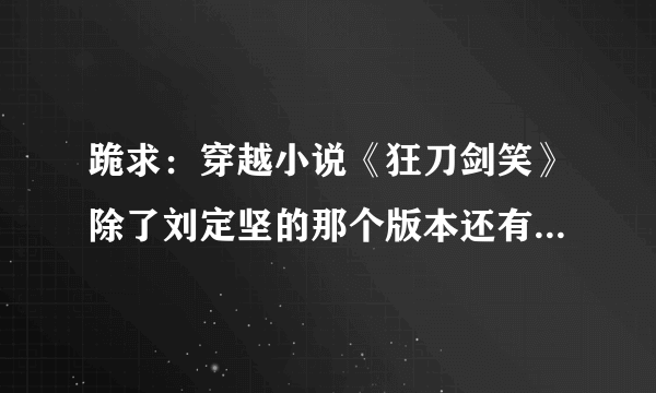 跪求：穿越小说《狂刀剑笑》除了刘定坚的那个版本还有别的吗（主人公穿到三国时期的那个版本的）