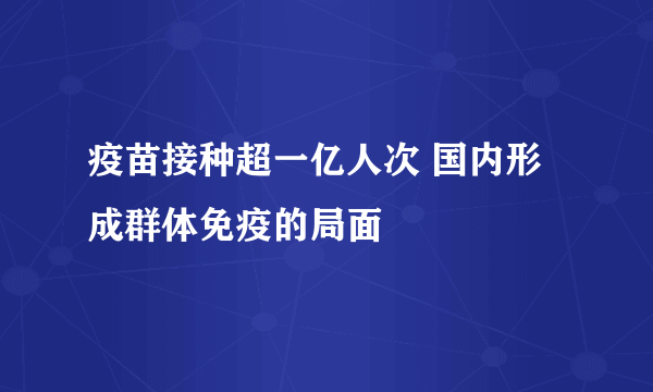 疫苗接种超一亿人次 国内形成群体免疫的局面