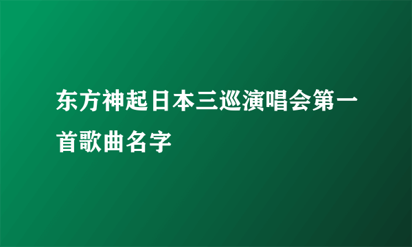 东方神起日本三巡演唱会第一首歌曲名字