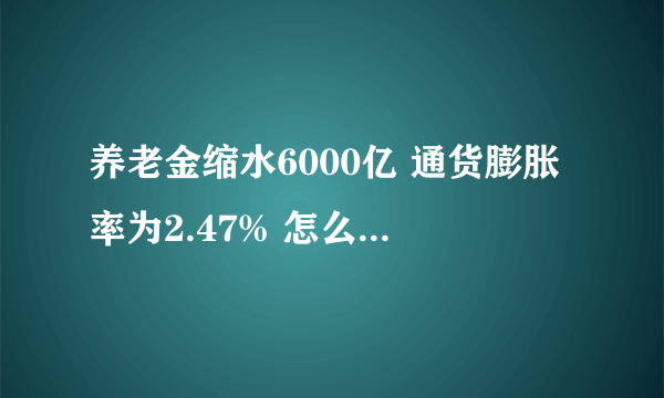 养老金缩水6000亿 通货膨胀率为2.47% 怎么算出来的?