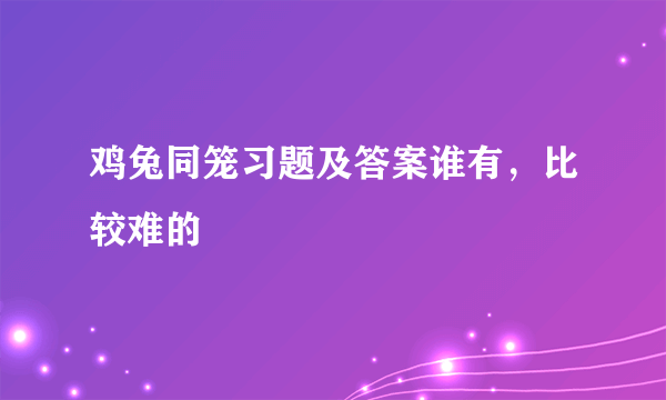 鸡兔同笼习题及答案谁有，比较难的