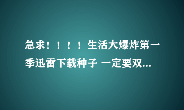 急求！！！！生活大爆炸第一季迅雷下载种子 一定要双语字幕的啊~~~谢谢啦